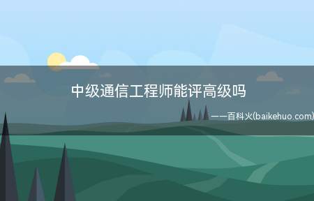 中级通信工程师能评高级吗（中级通信工程师能评高级吗?）