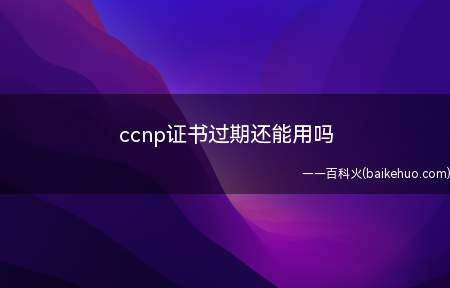 ccnp证书过期还能用吗(ccnp证书过期后就会处于未激活的状态)