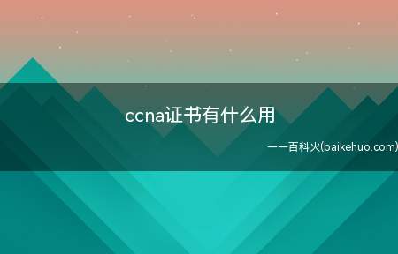ccna证书有什么用（ccna证书是同类型同级别中含金量和权威性都最高的证书）