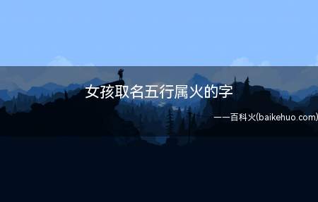 女孩取名五行属火的字(女孩取名五行属火的字有哪些)