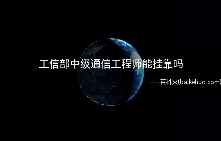 工信部中级通信工程师能挂靠吗（工信部中级通信工程师能挂靠吗?）