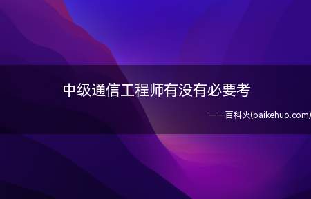 中级通信工程师有没有必要考（中级通信工程师有没有必要考?）