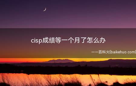cisp成绩等一个月了怎么办(cisp成绩等一个月了怎么办?)
