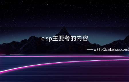 cisp主要考的内容(cisp主要考的内容有哪些)