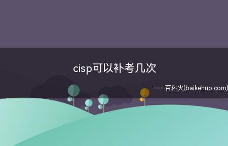 cisp可以补考几次(cisp可以补考几次?)