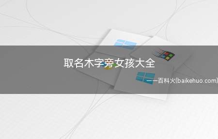 取名木字旁女孩大全(木字旁好听的女孩名字大全)