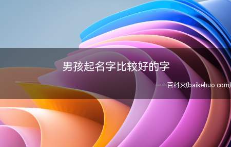 男孩起名字比较好的字(男孩起名字比较好的字有哪些)