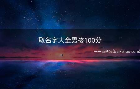 取名字大全男孩100分(怎么给男孩起个满分名字?一起看看吧!)