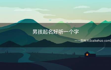 男孩起名好听一个字(男孩起名好听一个字有哪些)