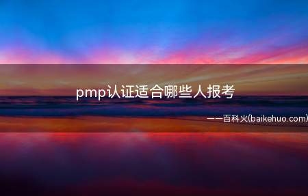 pmp认证适合哪些人报考（pmp认证适合哪些人报考?）