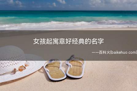 女孩起寓意好经典的名字（女孩起寓意好经典名字技巧）