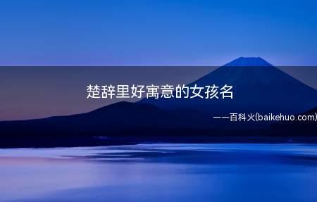 楚辞里好寓意的女孩名(楚辞中寓意好的女孩名字有哪些)