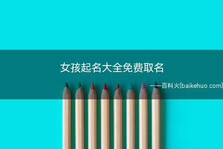 女孩起名大全免费取名(女孩免费取的名字有哪些)