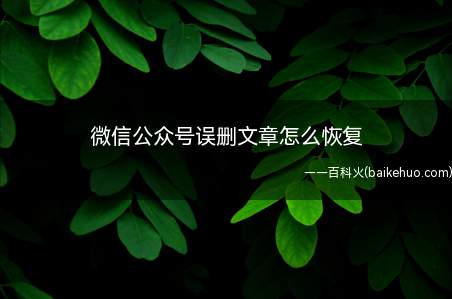微信公众号误删文章怎么恢复(微信公众号被误删文章无法直接恢复,只能重新群发)