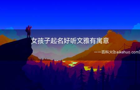 女孩子起名好听文雅有寓意(女孩子起名好听文雅有寓意的有哪些)