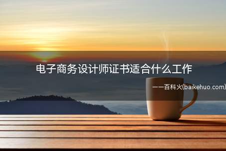 电子商务设计师证书适合什么工作(考取了电子商务设计师证书适合什么工作)