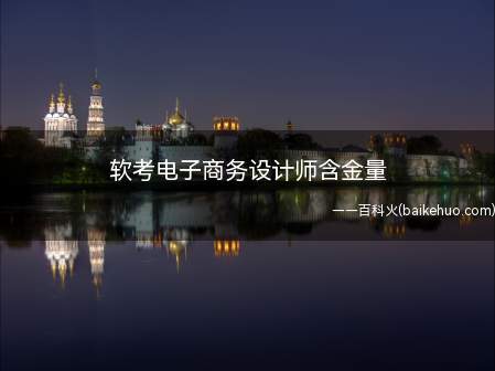 软考电子商务设计师含金量(软考电子商务设计师含金量高吗)