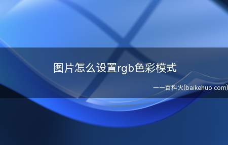 图片怎么设置rgb色彩模式(图片怎么设置rgb色彩模式的具体操作步骤)