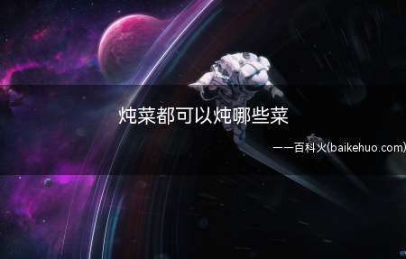 炖菜都可以炖哪些菜（炖菜都可以炖哪些菜的具体操作步骤）