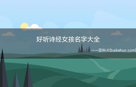 好听诗经女孩名字大全(好听的诗经女孩带寓意名字推荐)