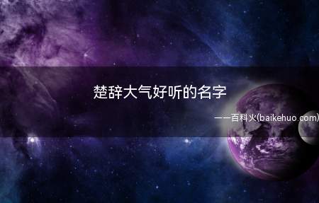 楚辞大气好听的名字(楚辞大气好听的名字有哪些让我们一起来了解下)