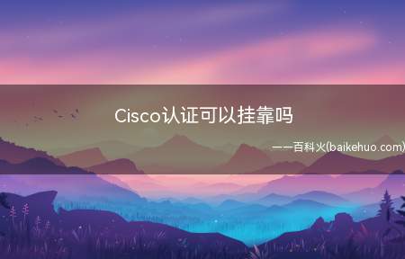 Cisco认证可以挂靠吗(Cisco认证可以挂靠的)