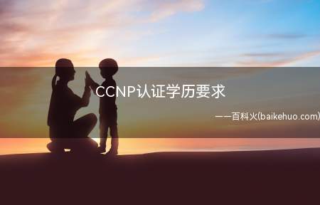 CCNP认证学历要求（CCNP认证对考生的学历是没有要求的）