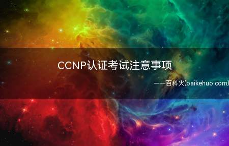 CCNP认证考试注意事项(Cisco考试注意事项)