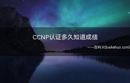 CCNP认证多久知道成绩(CNP认证的成绩在结束答题后就可以马上知道)