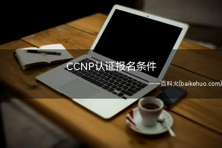 CCNP认证报名条件(CCNP认证的报考条件)