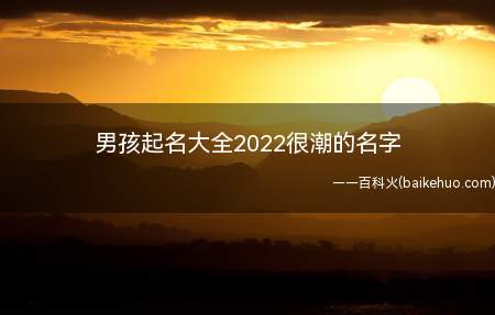 男孩起名大全2022很潮的名字(2022很潮的男孩名字)
