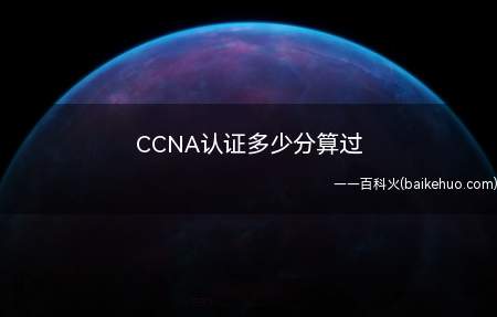 CCNA认证多少分算过(CCNA认证考试总分1000分,分数达到825分即可通过考试)