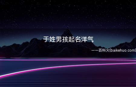 于姓男孩起名洋气(于姓男孩起洋气名字有什么方法)