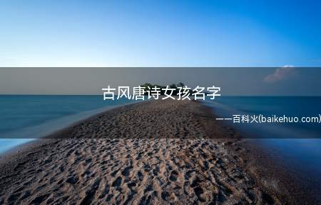 古风唐诗女孩名字(古风唐诗女孩名字有哪些一起来看看吧!)