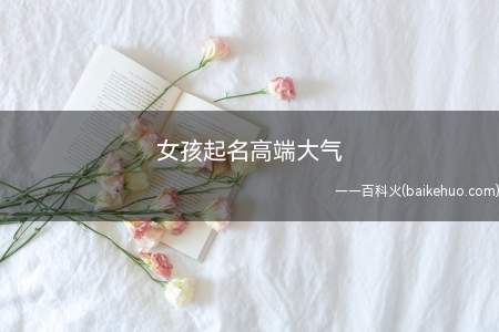 女孩起名高端大气(女孩起名高端大气的名字有哪些)