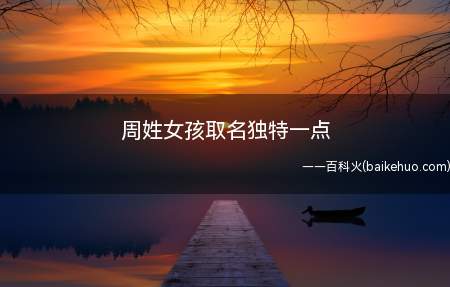 周姓女孩取名独特一点(周姓女孩取名独特一点的有哪些)