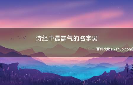 诗经中最霸气的名字男(诗经中霸气的男生名字有哪些)
