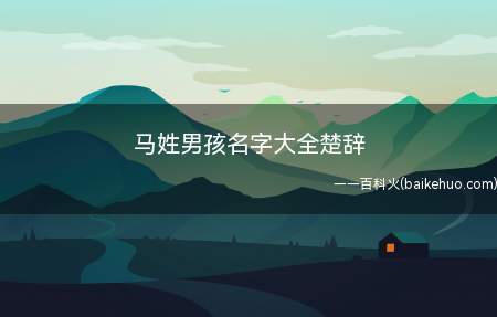 马姓男孩名字大全楚辞(马姓男孩名字有哪些让我们一起来了解下)