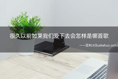很久以前如果我们爱下去会怎样是哪首歌(很久以前如果我们爱下去会怎样是哪首歌 张靓颖歌曲)