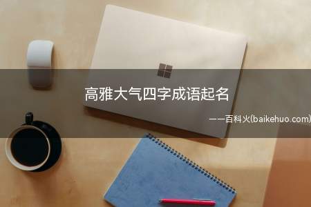 高雅大气四字成语起名(如何用高雅大气四字成语取名一起看看吧!)