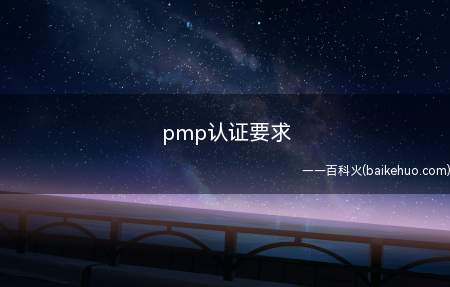 pmp认证要求(pmp认证有哪些要求)