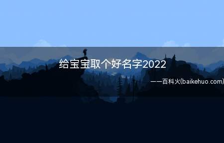 给宝宝取个好名字2022(如何给2022宝宝起个好名字)