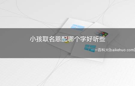 小孩取名恩配哪个字好听些(小孩取名恩配哪个字好听些一起看看吧!)