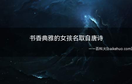 书香典雅的女孩名取自唐诗(书香典雅的取自唐诗的女孩名有哪些一起看看吧!)