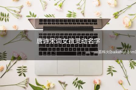 唐诗宋词女孩灵动名字（唐诗宋词女孩灵动名字赏析）