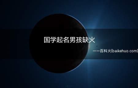 国学起名男孩缺火(运用国学给五行缺火的男孩取的名字)
