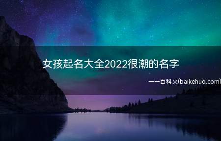 女孩起名大全2022很潮的名字(2022很潮的女孩名字有哪些一起来看看吧!)