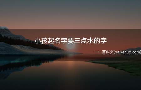 小孩起名字要三点水的字(小孩起名字要三点水的字有哪些)