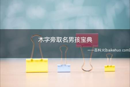 木字旁取名男孩宝典(适合男孩取的且带有木字旁的名字有哪些)