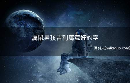 属鼠男孩吉利寓意好的字(属鼠男孩吉利寓意好的字精选)